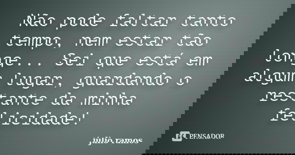 Não pode faltar tanto tempo, nem estar tão longe... Sei que está em algum lugar, guardando o restante da minha felicidade!... Frase de Julio Ramos.
