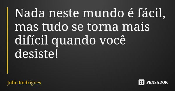 Nada neste mundo é fácil, mas tudo se torna mais difícil quando você desiste!... Frase de Julio Rodrigues.