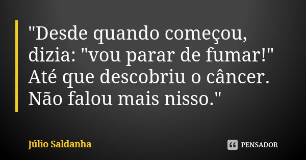 "Desde quando começou, dizia: "vou parar de fumar!" Até que descobriu o câncer. Não falou mais nisso."... Frase de Júlio Saldanha.