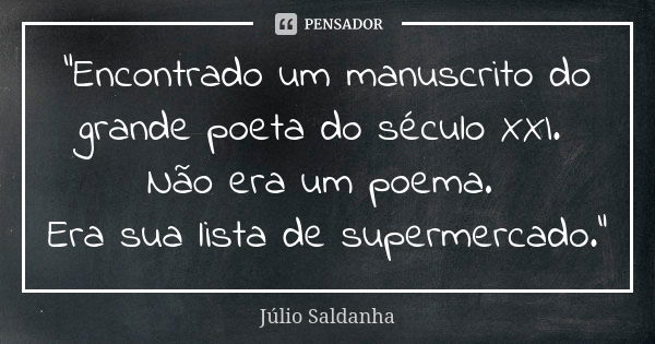 "Encontrado um manuscrito do grande poeta do século XXI. Não era um poema. Era sua lista de supermercado."... Frase de Júlio Saldanha.