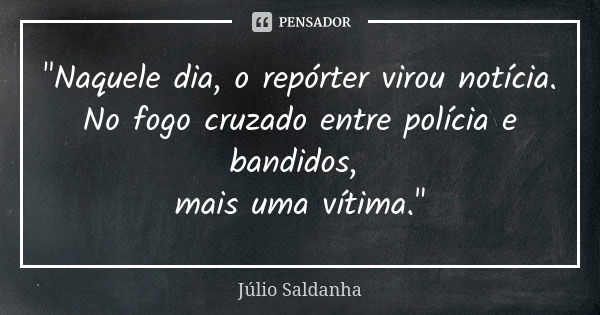 "Naquele dia, o repórter virou notícia. No fogo cruzado entre polícia e bandidos, mais uma vítima."... Frase de Júlio Saldanha.