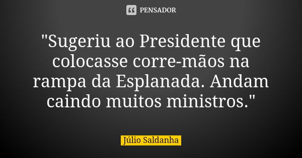 "Sugeriu ao Presidente que colocasse corre-mãos na rampa da Esplanada. Andam caindo muitos ministros."... Frase de Júlio Saldanha.