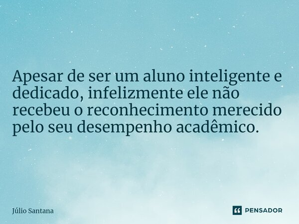 ⁠Apesar de ser um aluno inteligente e dedicado, infelizmente ele não recebeu o reconhecimento merecido pelo seu desempenho acadêmico.... Frase de Julio Santana.