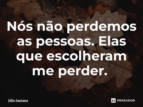Nós não perdemos as pessoas. Elas que escolheram me perder. ⁠... Frase de Julio Santana.