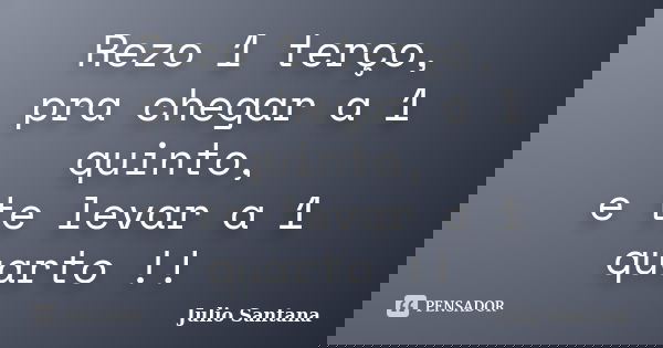 Rezo 1 terço, pra chegar a 1 quinto, e te levar a 1 quarto !!... Frase de Julio Santana.