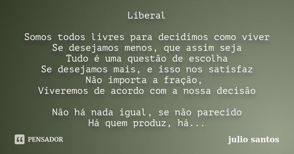 Liberal Somos todos livres para decidimos como viver Se desejamos menos, que assim seja Tudo é uma questão de escolha Se desejamos mais, e isso nos satisfaz Não... Frase de Julio Santos.