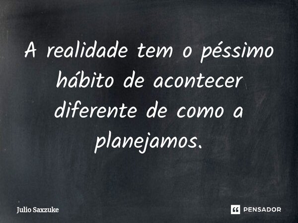 ⁠A realidade tem o péssimo hábito de acontecer diferente de como a planejamos.... Frase de Julio Saxzuke.