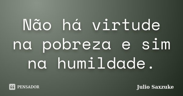 Não há virtude na pobreza e sim na humildade.... Frase de Julio Saxzuke.