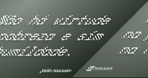 Não há virtude na pobreza e sim na humildade.... Frase de Julio Saxzuke.