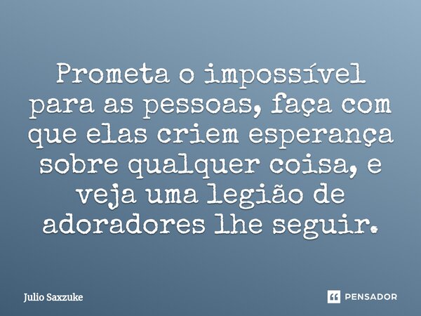 Prometa o impossível para as pessoas, faça com que elas criem esperança sobre qualquer coisa, e veja uma legião de adoradores lhe seguir.... Frase de Julio Saxzuke.