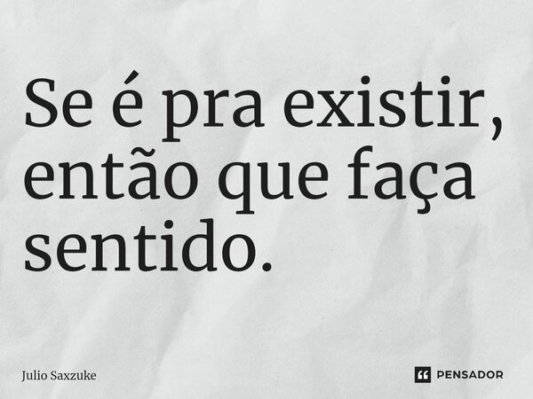 Se é pra existir, então que faça sentido.... Frase de Julio Saxzuke.