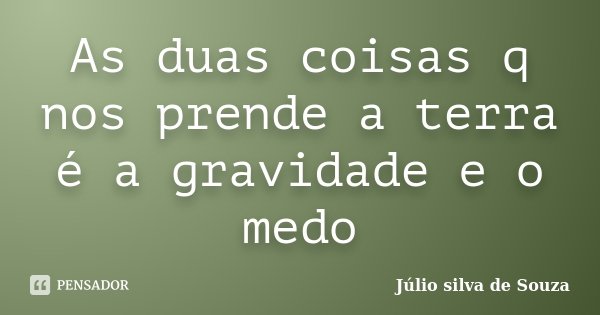 As duas coisas q nos prende a terra é a gravidade e o medo... Frase de Júlio Silva de Souza.
