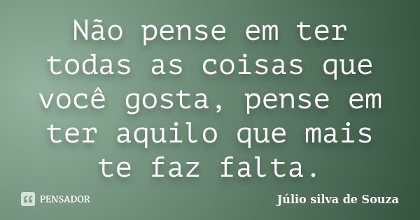 Não pense em ter todas as coisas que você gosta, pense em ter aquilo que mais te faz falta.... Frase de Júlio Silva de Souza.
