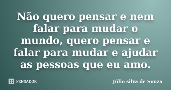 Não quero pensar e nem falar para mudar o mundo, quero pensar e falar para mudar e ajudar as pessoas que eu amo.... Frase de Júlio Silva de Souza.