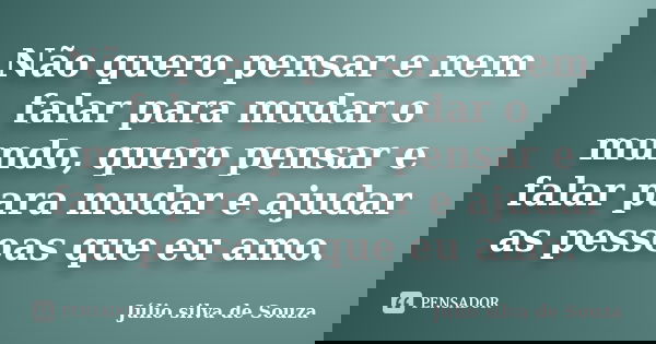 Não quero pensar e nem falar para mudar o mundo, quero pensar e falar para mudar e ajudar as pessoas que eu amo.... Frase de Júlio Silva de Souza.