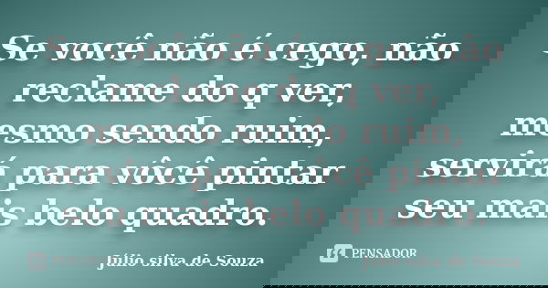 Se você não é cego, não reclame do q ver, mesmo sendo ruim, servirá para vôcê pintar seu mais belo quadro.... Frase de Júlio silva de Souza.