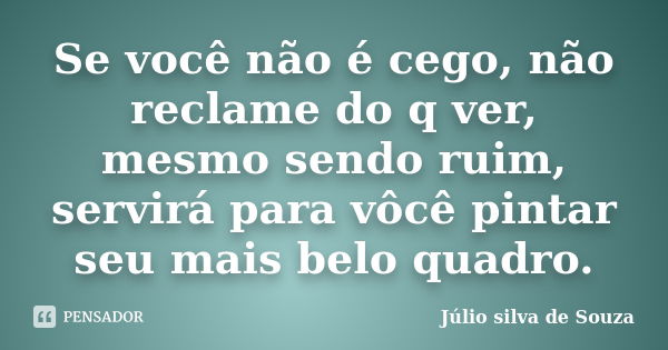 Se você não é cego, não reclame do q ver, mesmo sendo ruim, servirá para vôcê pintar seu mais belo quadro.... Frase de Júlio silva de Souza.