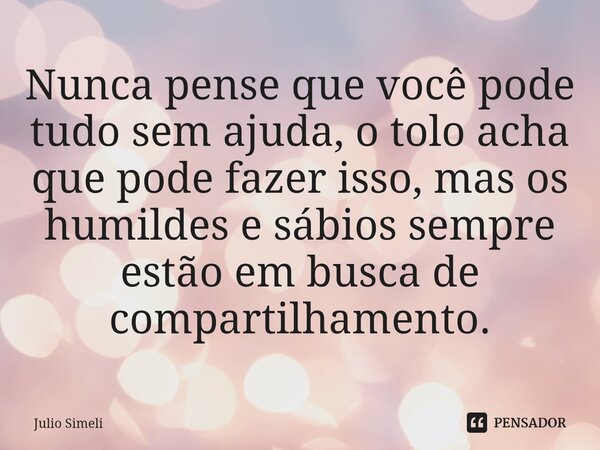 Nunca pense que você pode tudo sem ajuda, o tolo acha que pode fazer isso, mas os humildes e sábios sempre estão em busca de compartilhamento.⁠... Frase de Julio Simeli.