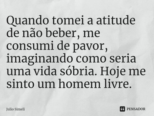 ⁠Quando tomei a atitude de não beber, me consumi de pavor, imaginando como seria uma vida sóbria. Hoje me sinto um homem livre.... Frase de Julio Simeli.