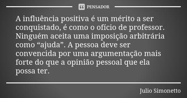 A influência positiva é um mérito a ser conquistado, é como o ofício de professor. Ninguém aceita uma imposição arbitrária como “ajuda”. A pessoa deve ser conve... Frase de Julio Simonetto.