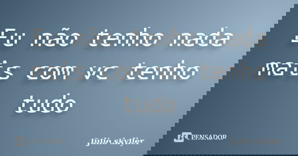 Eu não tenho nada mais com vc tenho tudo... Frase de Julio skyller.