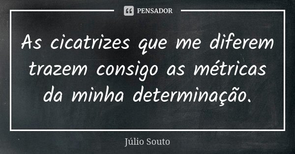 As cicatrizes que me diferem trazem consigo as métricas da minha determinação.... Frase de Júlio Souto.