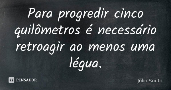 Para progredir cinco quilômetros é necessário retroagir ao menos uma légua.... Frase de Júlio Souto.