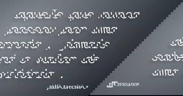 aquele que nunca passou por uma derrota , jamais saberá o valor de uma vitória .... Frase de júlio tarcisio z.
