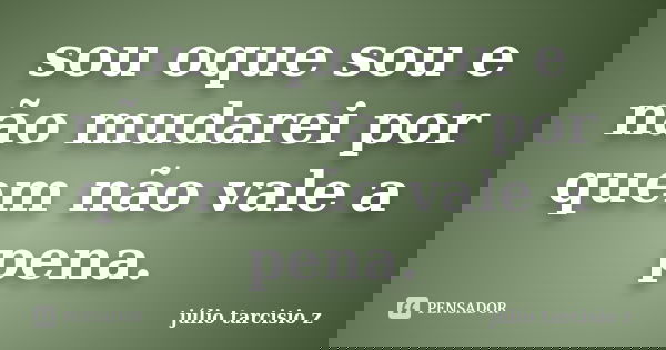 sou oque sou e não mudarei por quem não vale a pena.... Frase de júlio tarcisio z.