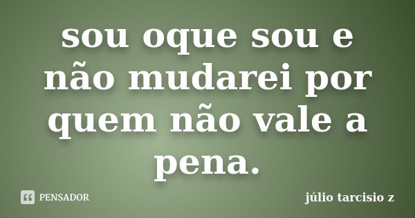 sou oque sou e não mudarei por quem não vale a pena.... Frase de júlio tarcisio z.