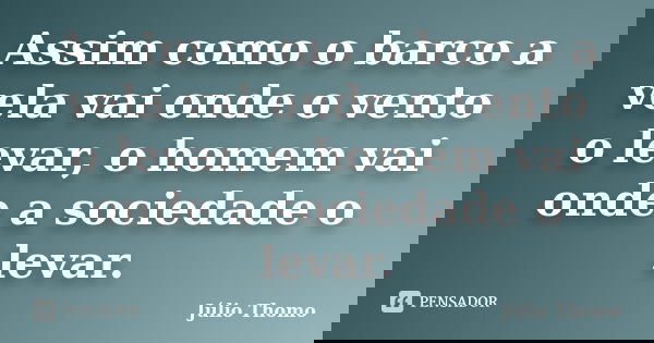 Assim como o barco a vela vai onde o vento o levar, o homem vai onde a sociedade o levar.... Frase de Júlio Thomo.
