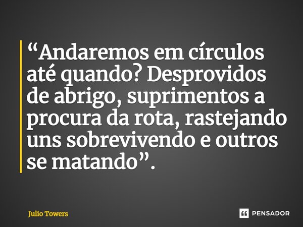 ⁠“Andaremos em círculos até quando? Desprovidos de abrigo, suprimentos a procura da rota, rastejando uns sobrevivendo e outros se matando”.... Frase de Julio Towers.