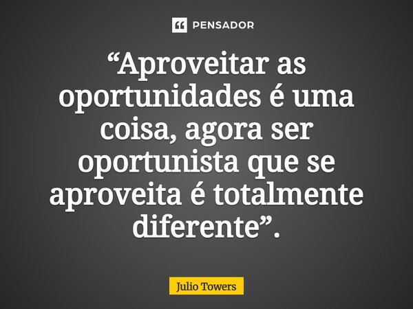 ⁠“Aproveitar as oportunidades é uma coisa, agora ser oportunista que se aproveita é totalmente diferente”.... Frase de Julio Towers.