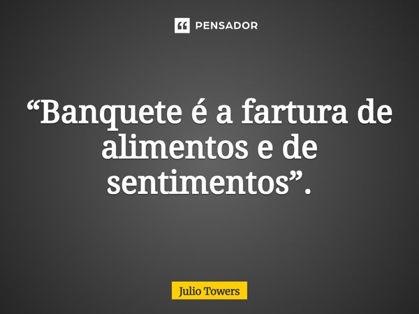 ⁠“Banquete é a fartura de alimentos e de sentimentos”.... Frase de Julio Towers.