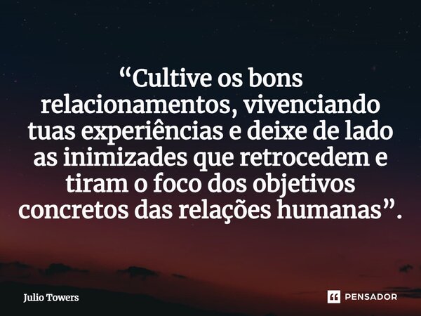 ⁠“Cultive os bons relacionamentos, vivenciando tuas experiências e deixe de lado as inimizades que retrocedem e tiram o foco dos objetivos concretos das relaçõe... Frase de Julio Towers.