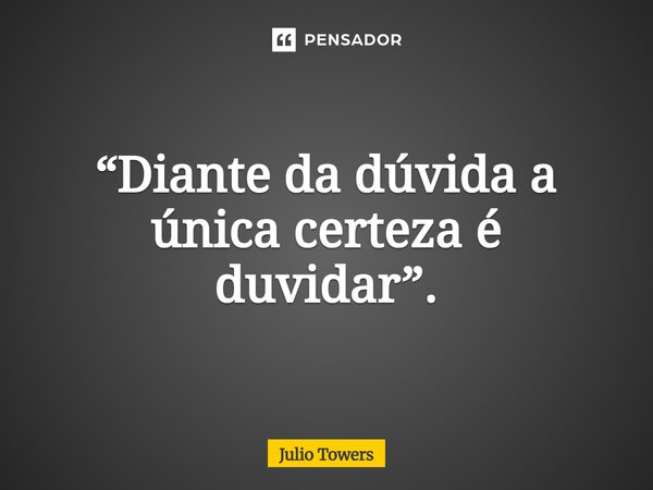 ⁠“Diante da dúvida a única certeza é duvidar”.... Frase de Julio Towers.
