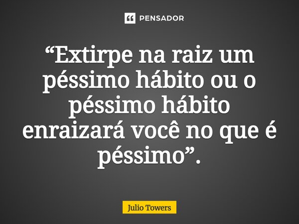 ⁠“Extirpe na raiz um péssimo hábito ou o péssimo hábito enraizará você no que é péssimo”.... Frase de Julio Towers.