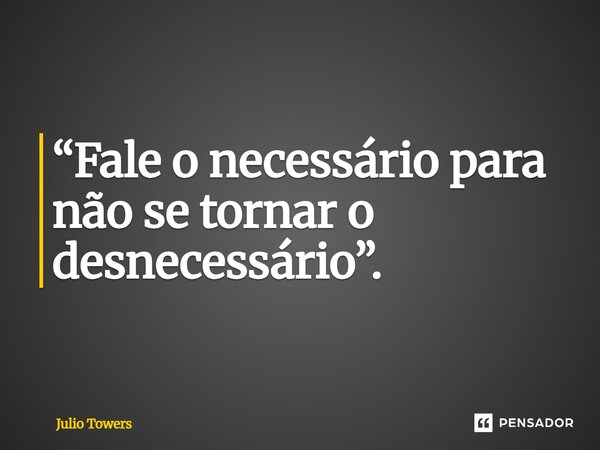 ⁠“Fale o necessário para não se tornar o desnecessário”.... Frase de Julio Towers.