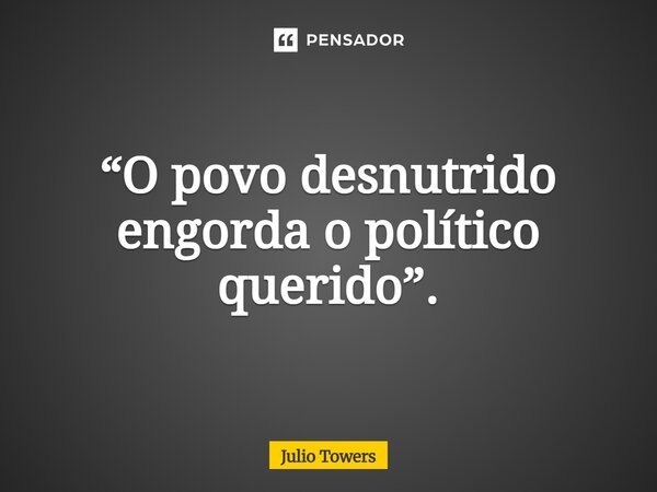 ⁠“O povo desnutrido engorda o político querido”.... Frase de Julio Towers.