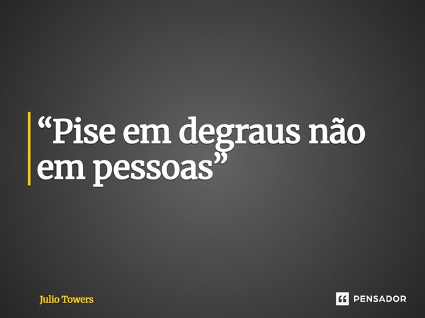 ⁠“Pise em degraus não em pessoas”... Frase de Julio Towers.