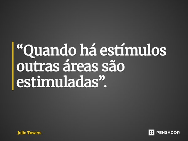 ⁠“Quando há estímulos outras áreas são estimuladas”.... Frase de Julio Towers.