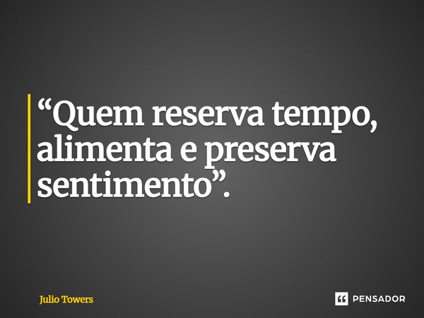 ⁠“Quem reserva tempo, alimenta e preserva sentimento”.... Frase de Julio Towers.
