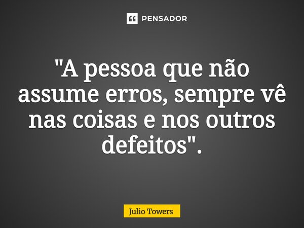 ⁠"A pessoa que não assume erros, sempre vê nas coisas e nos outros defeitos".... Frase de Julio Towers.