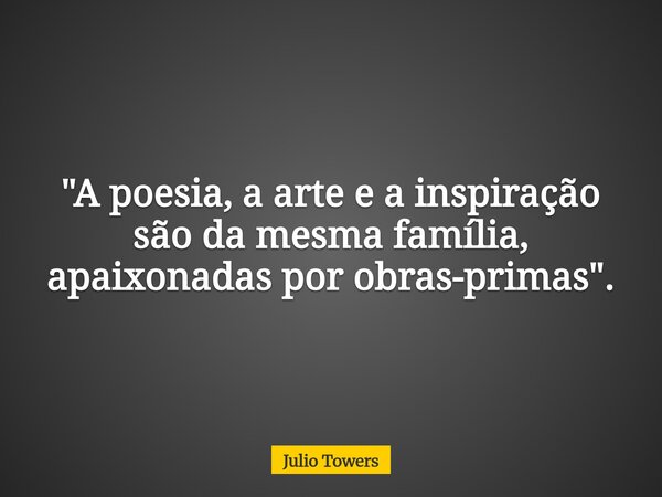 "A poesia, a arte e a inspiração são da mesma família, apaixonadas por obras-primas".... Frase de Julio Towers.