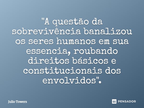 ⁠"A questão da sobrevivência banalizou os seres humanos em sua essência, roubando direitos básicos e constitucionais dos envolvidos".... Frase de Julio Towers.