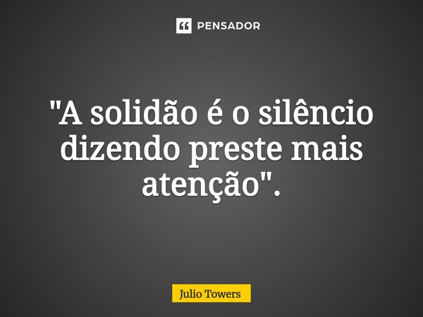 ⁠"A solidão é o silêncio dizendo preste mais atenção".... Frase de Julio Towers.