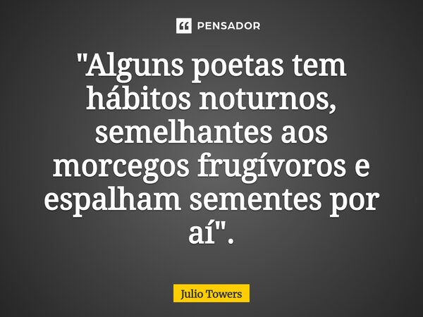⁠"Alguns poetas tem hábitos noturnos, semelhantes aos morcegos frugívoros e espalham sementes por aí".... Frase de Julio Towers.
