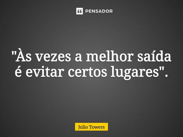 ⁠"Às vezes a melhor saída é evitar certos lugares".... Frase de Julio Towers.