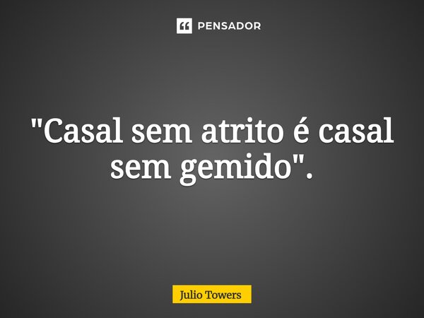 ⁠"Casal sem atrito é casal sem gemido".... Frase de Julio Towers.
