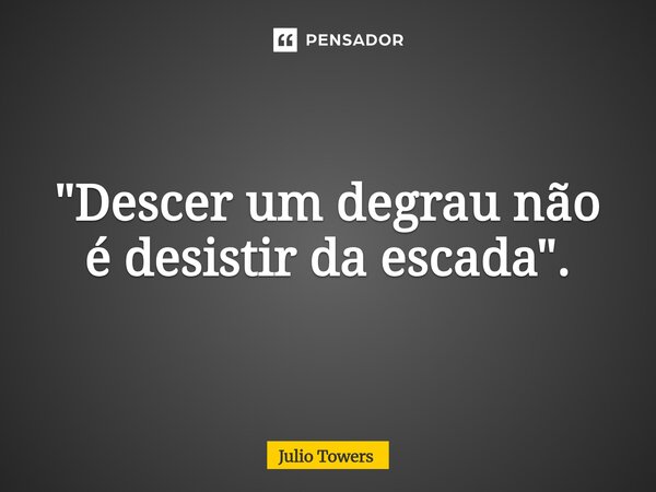⁠"Descer um degrau não é desistir da escada".... Frase de Julio Towers.